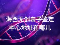 海西无创亲子鉴定中心地址在哪儿