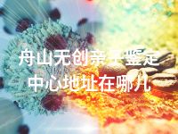 舟山无创亲子鉴定中心地址在哪儿