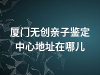 厦门无创亲子鉴定中心地址在哪儿