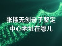 张掖无创亲子鉴定中心地址在哪儿