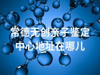 常德无创亲子鉴定中心地址在哪儿