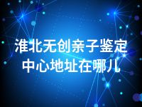 淮北无创亲子鉴定中心地址在哪儿