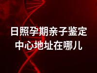 日照孕期亲子鉴定中心地址在哪儿