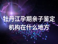 牡丹江孕期亲子鉴定机构在什么地方