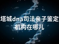 塔城dna司法亲子鉴定机构在哪儿