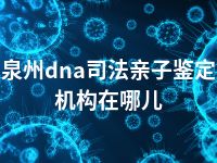 泉州dna司法亲子鉴定机构在哪儿