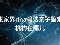 张家界dna司法亲子鉴定机构在哪儿