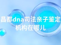 昌都dna司法亲子鉴定机构在哪儿