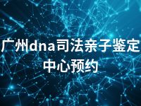 广州dna司法亲子鉴定中心预约