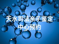 天水司法亲子鉴定中心预约