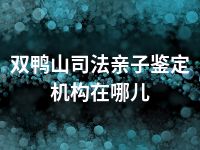 双鸭山司法亲子鉴定机构在哪儿