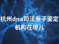 杭州dna司法亲子鉴定机构在哪儿