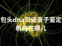 包头dna司法亲子鉴定机构在哪儿