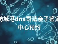 防城港dna司法亲子鉴定中心预约