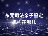 东莞司法亲子鉴定机构在哪儿