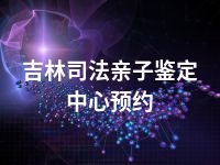 吉林司法亲子鉴定中心预约