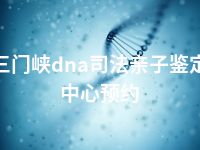 三门峡dna司法亲子鉴定中心预约