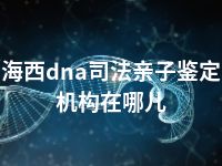 海西dna司法亲子鉴定机构在哪儿