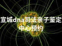 宣城dna司法亲子鉴定中心预约