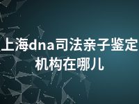 上海dna司法亲子鉴定机构在哪儿