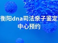 衡阳dna司法亲子鉴定中心预约