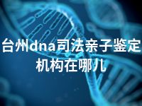 台州dna司法亲子鉴定机构在哪儿