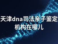 天津dna司法亲子鉴定机构在哪儿