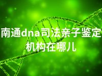 南通dna司法亲子鉴定机构在哪儿