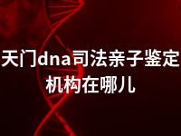 天门dna司法亲子鉴定机构在哪儿