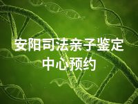 安阳司法亲子鉴定中心预约