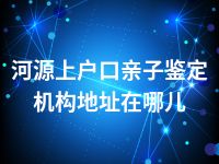 河源上户口亲子鉴定机构地址在哪儿