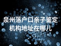 泉州落户口亲子鉴定机构地址在哪儿