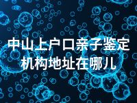 中山上户口亲子鉴定机构地址在哪儿