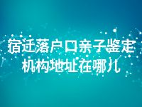 宿迁落户口亲子鉴定机构地址在哪儿