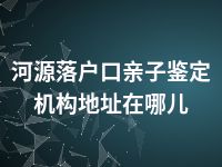 河源落户口亲子鉴定机构地址在哪儿