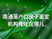 南通落户口亲子鉴定机构地址在哪儿