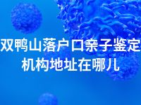 双鸭山落户口亲子鉴定机构地址在哪儿