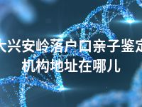 大兴安岭落户口亲子鉴定机构地址在哪儿