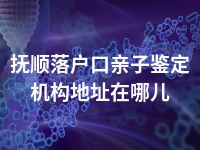 抚顺落户口亲子鉴定机构地址在哪儿