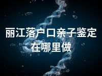 丽江落户口亲子鉴定在哪里做