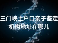 三门峡上户口亲子鉴定机构地址在哪儿