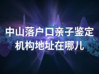 中山落户口亲子鉴定机构地址在哪儿