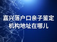 嘉兴落户口亲子鉴定机构地址在哪儿