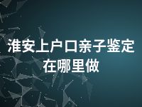 淮安上户口亲子鉴定在哪里做