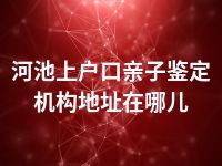 河池上户口亲子鉴定机构地址在哪儿