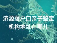 济源落户口亲子鉴定机构地址在哪儿