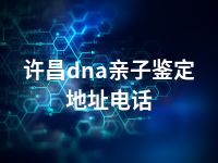 许昌dna亲子鉴定地址电话