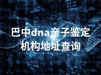 巴中dna亲子鉴定机构地址查询