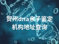 贺州dna亲子鉴定机构地址查询