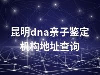 昆明dna亲子鉴定机构地址查询